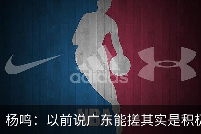 杨鸣：以前说广东能搓其实是积极&斗志的表现 现在这气质已经没了